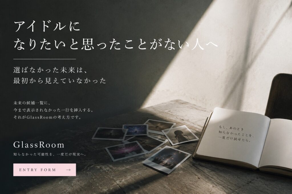 アイドルになりたいと思ったことがない。それは、アイドルを選ばなかったのではなく、最初から自分の未来として表示されていなかっただけかもしれない。見えなかった選択肢とGlassRoomについて考える。