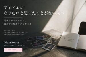 アイドルになりたいと思ったことがない。それは、アイドルを選ばなかったのではなく、最初から自分の未来として表示されていなかっただけかもしれない。見えなかった選択肢とGlassRoomについて考える。