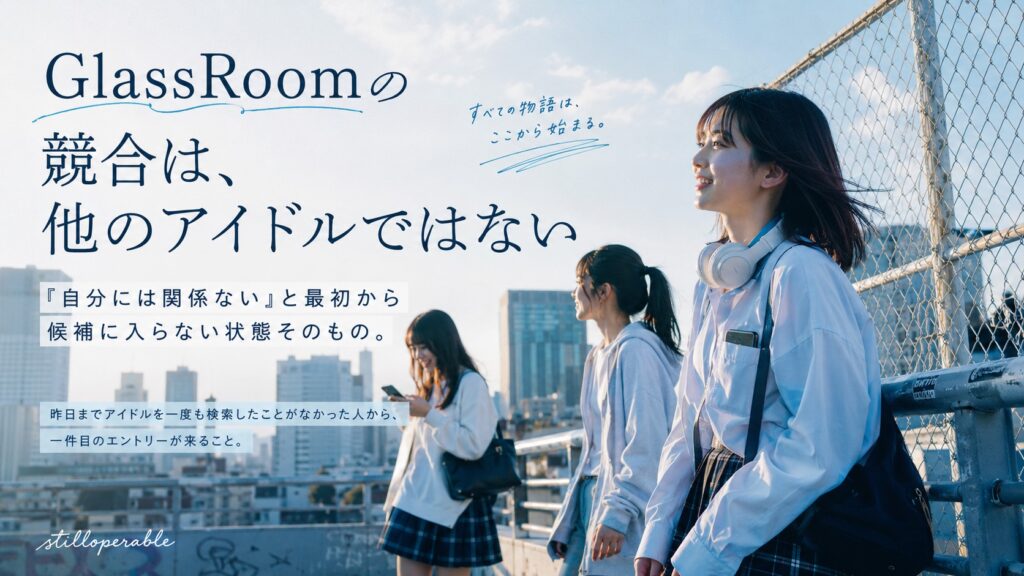 GlassRoomの競合は、他のアイドルグループではない。「自分には関係ない」と最初から候補に入らない状態そのもの。アイドルを一度も検索したことがない人から最初のエントリーが来るまでの競争構造を考える。