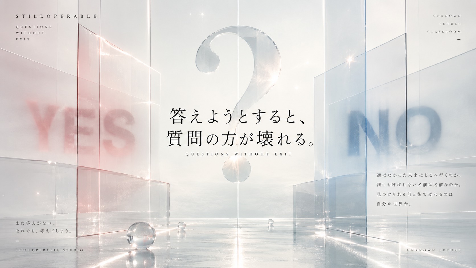 選ばなかった未来はどこへ行くのか。誰にも呼ばれない名前は名前なのか。見つけられる前と後で変わるのは自分か世界か。答えを出すほど前提が崩れていく問いを並べたstilloperableの記録。